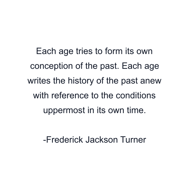 Each age tries to form its own conception of the past. Each age writes the history of the past anew with reference to the conditions uppermost in its own time.