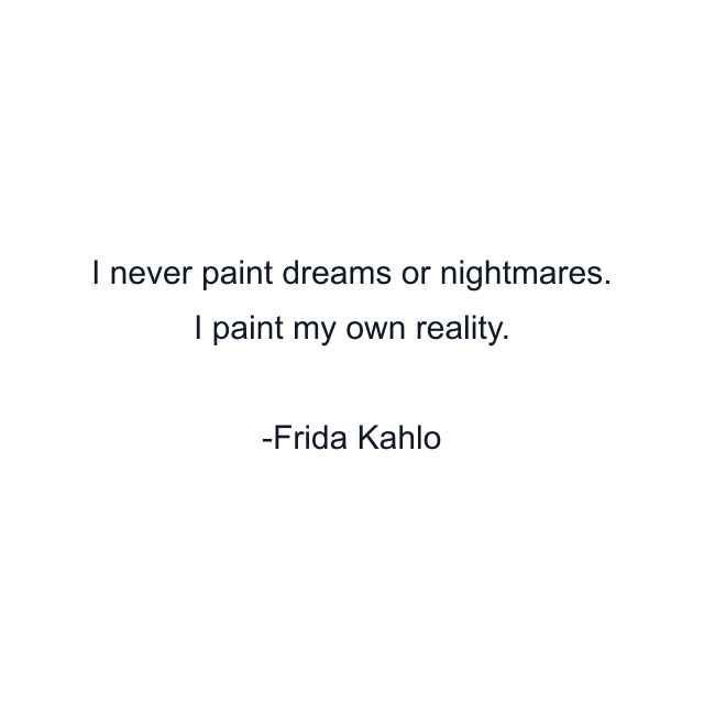 I never paint dreams or nightmares. I paint my own reality.