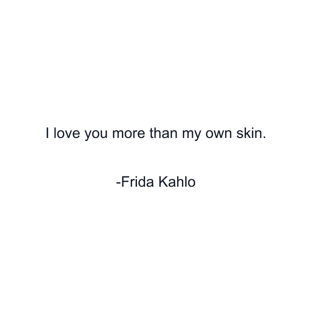 I love you more than my own skin.