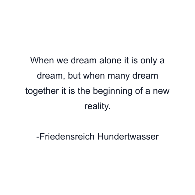 When we dream alone it is only a dream, but when many dream together it is the beginning of a new reality.