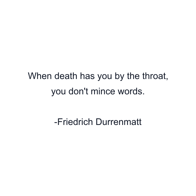 When death has you by the throat, you don't mince words.