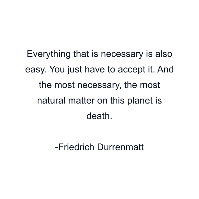 Everything that is necessary is also easy. You just have to accept it. And the most necessary, the most natural matter on this planet is death.