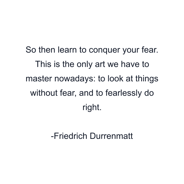 So then learn to conquer your fear. This is the only art we have to master nowadays: to look at things without fear, and to fearlessly do right.