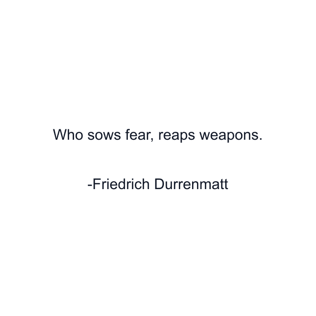 Who sows fear, reaps weapons.