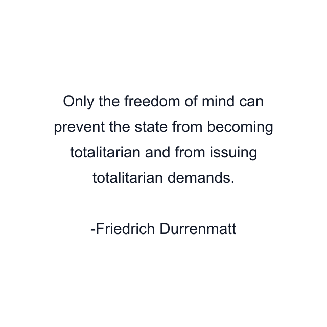 Only the freedom of mind can prevent the state from becoming totalitarian and from issuing totalitarian demands.