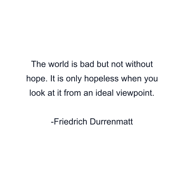 The world is bad but not without hope. It is only hopeless when you look at it from an ideal viewpoint.