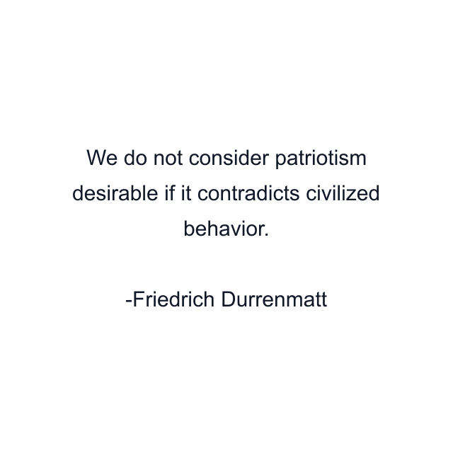 We do not consider patriotism desirable if it contradicts civilized behavior.