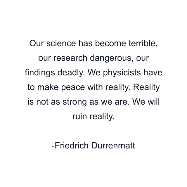 Our science has become terrible, our research dangerous, our findings deadly. We physicists have to make peace with reality. Reality is not as strong as we are. We will ruin reality.