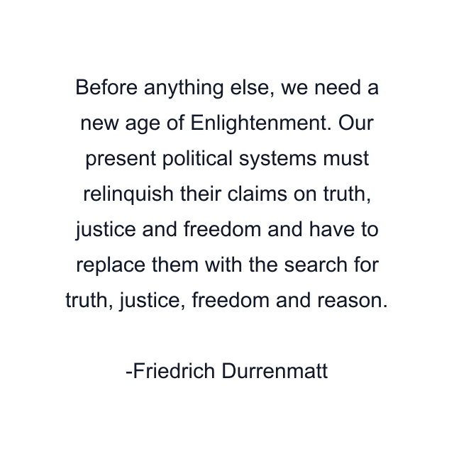 Before anything else, we need a new age of Enlightenment. Our present political systems must relinquish their claims on truth, justice and freedom and have to replace them with the search for truth, justice, freedom and reason.