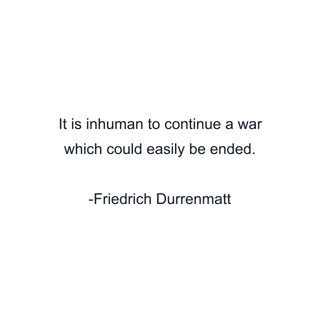 It is inhuman to continue a war which could easily be ended.