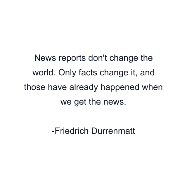 News reports don't change the world. Only facts change it, and those have already happened when we get the news.