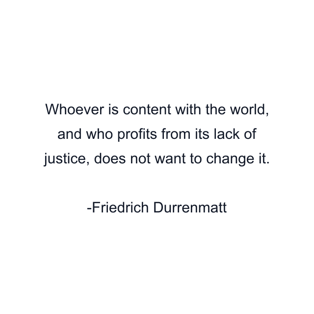 Whoever is content with the world, and who profits from its lack of justice, does not want to change it.