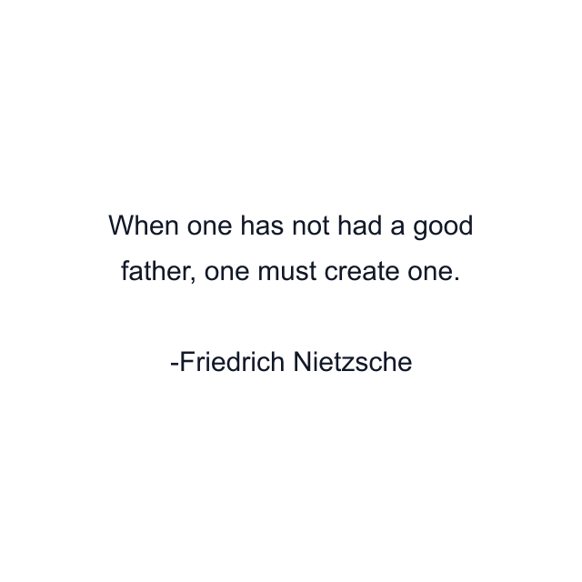 When one has not had a good father, one must create one.