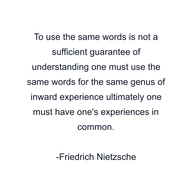 To use the same words is not a sufficient guarantee of understanding one must use the same words for the same genus of inward experience ultimately one must have one's experiences in common.