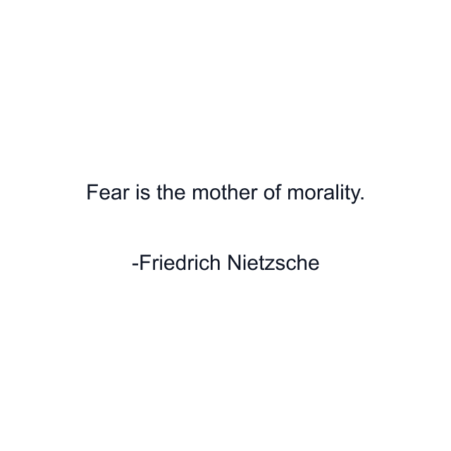 Fear is the mother of morality.