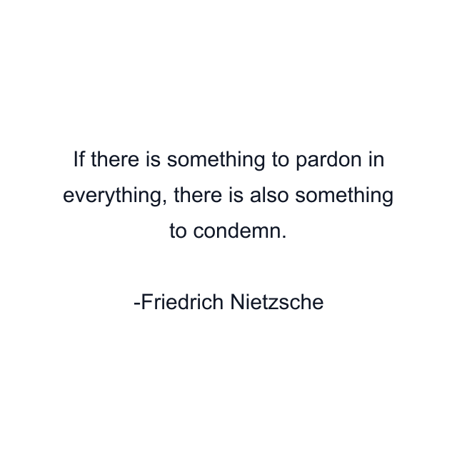 If there is something to pardon in everything, there is also something to condemn.