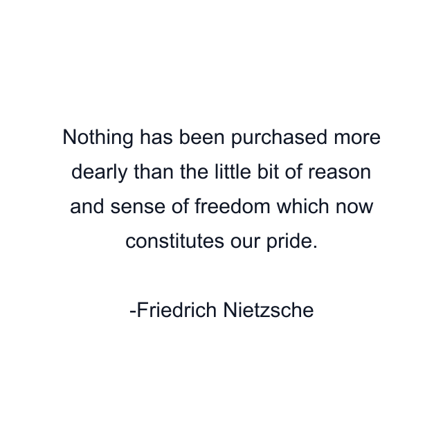 Nothing has been purchased more dearly than the little bit of reason and sense of freedom which now constitutes our pride.