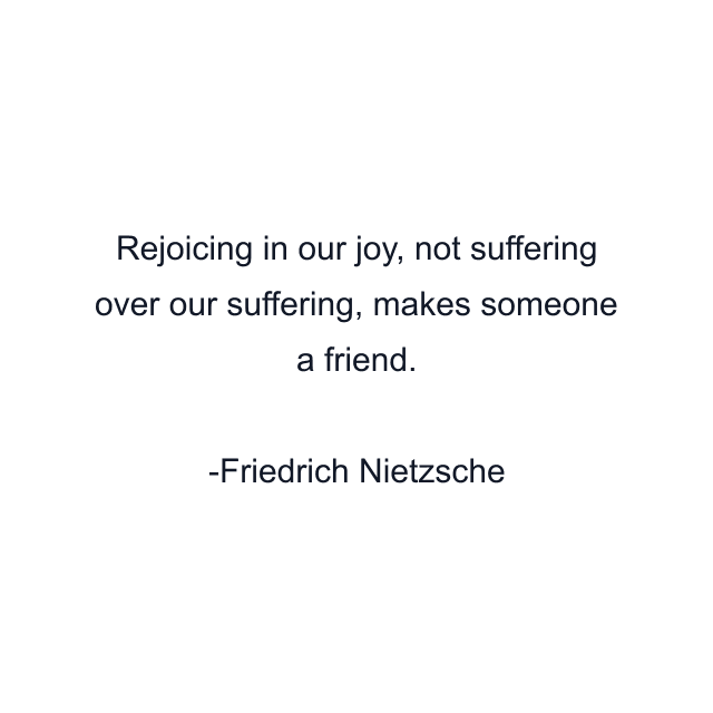 Rejoicing in our joy, not suffering over our suffering, makes someone a friend.