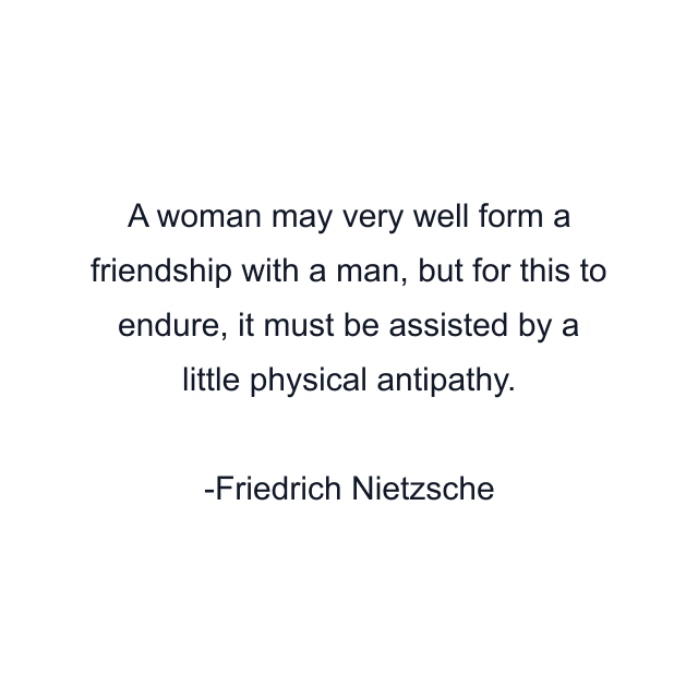 A woman may very well form a friendship with a man, but for this to endure, it must be assisted by a little physical antipathy.