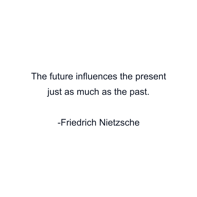 The future influences the present just as much as the past.