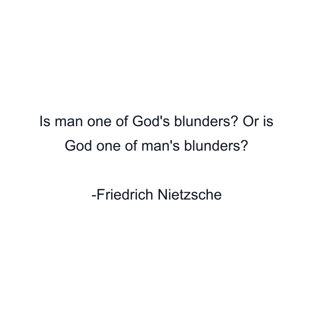 Is man one of God's blunders? Or is God one of man's blunders?