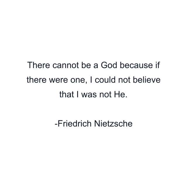 There cannot be a God because if there were one, I could not believe that I was not He.