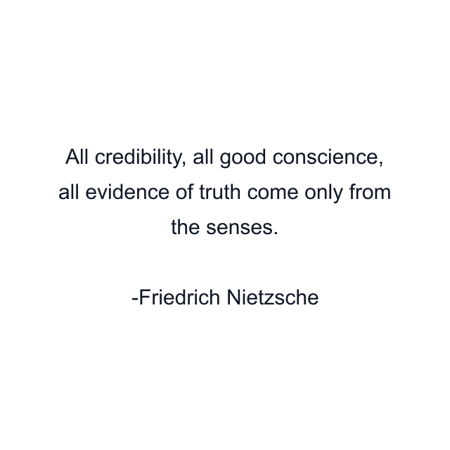 All credibility, all good conscience, all evidence of truth come only from the senses.