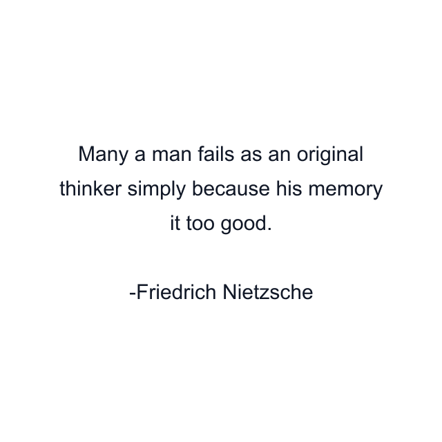 Many a man fails as an original thinker simply because his memory it too good.