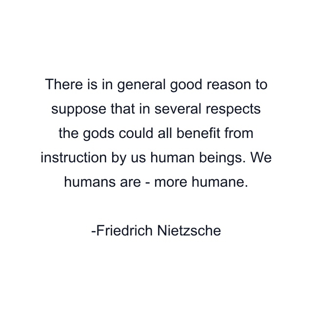 There is in general good reason to suppose that in several respects the gods could all benefit from instruction by us human beings. We humans are - more humane.