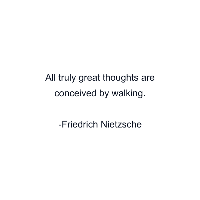 All truly great thoughts are conceived by walking.