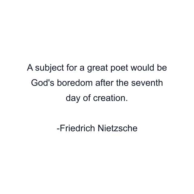 A subject for a great poet would be God's boredom after the seventh day of creation.