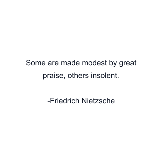 Some are made modest by great praise, others insolent.