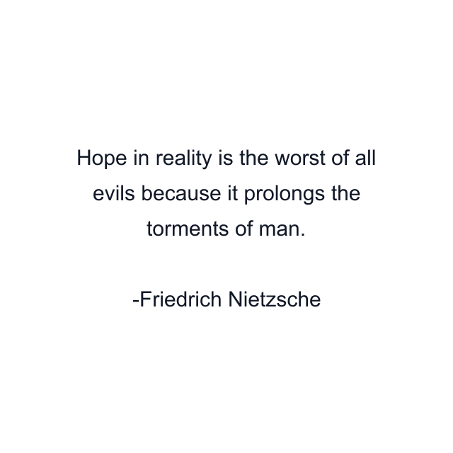 Hope in reality is the worst of all evils because it prolongs the torments of man.