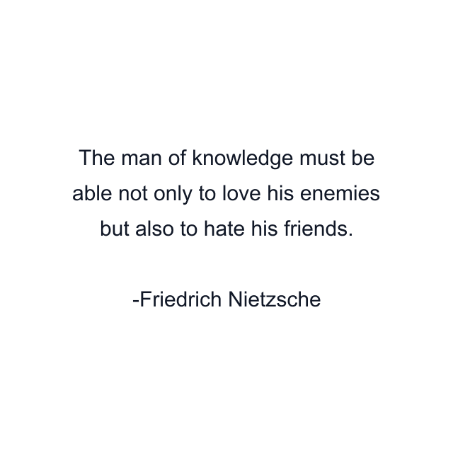 The man of knowledge must be able not only to love his enemies but also to hate his friends.