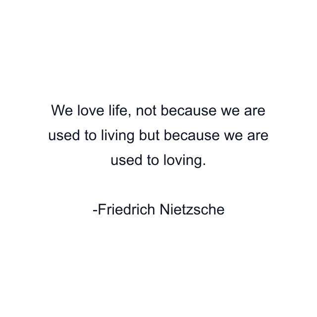 We love life, not because we are used to living but because we are used to loving.