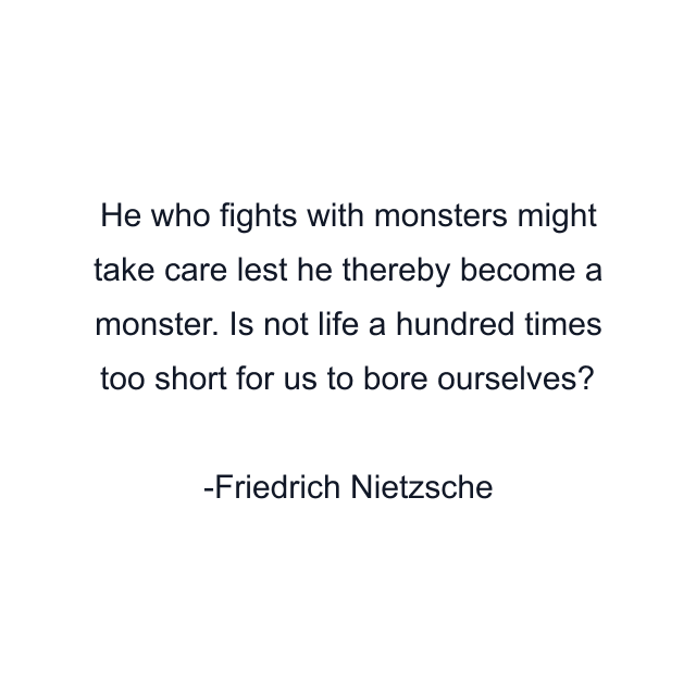 He who fights with monsters might take care lest he thereby become a monster. Is not life a hundred times too short for us to bore ourselves?