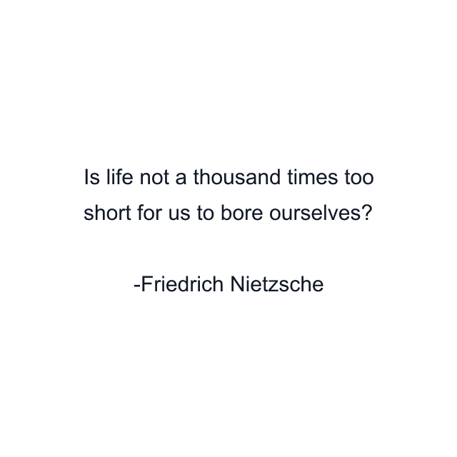 Is life not a thousand times too short for us to bore ourselves?