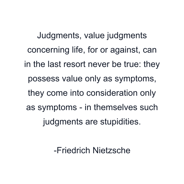 Judgments, value judgments concerning life, for or against, can in the last resort never be true: they possess value only as symptoms, they come into consideration only as symptoms - in themselves such judgments are stupidities.