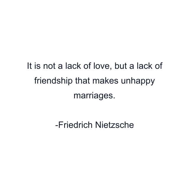 It is not a lack of love, but a lack of friendship that makes unhappy marriages.