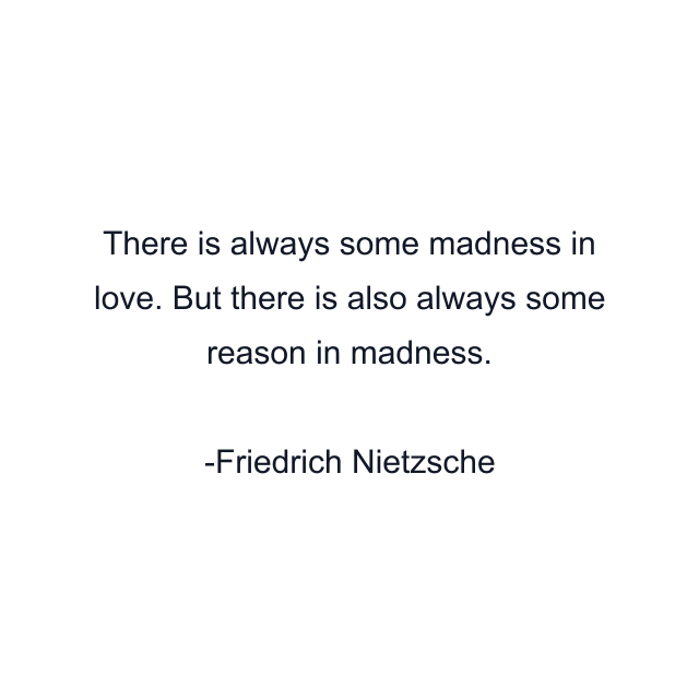 There is always some madness in love. But there is also always some reason in madness.