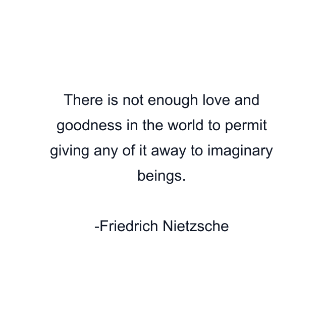 There is not enough love and goodness in the world to permit giving any of it away to imaginary beings.