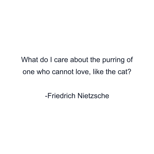 What do I care about the purring of one who cannot love, like the cat?