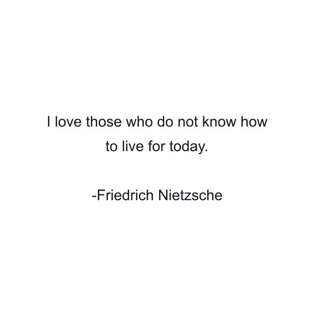 I love those who do not know how to live for today.