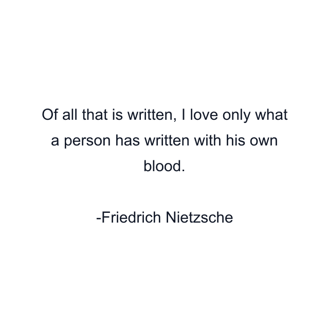 Of all that is written, I love only what a person has written with his own blood.