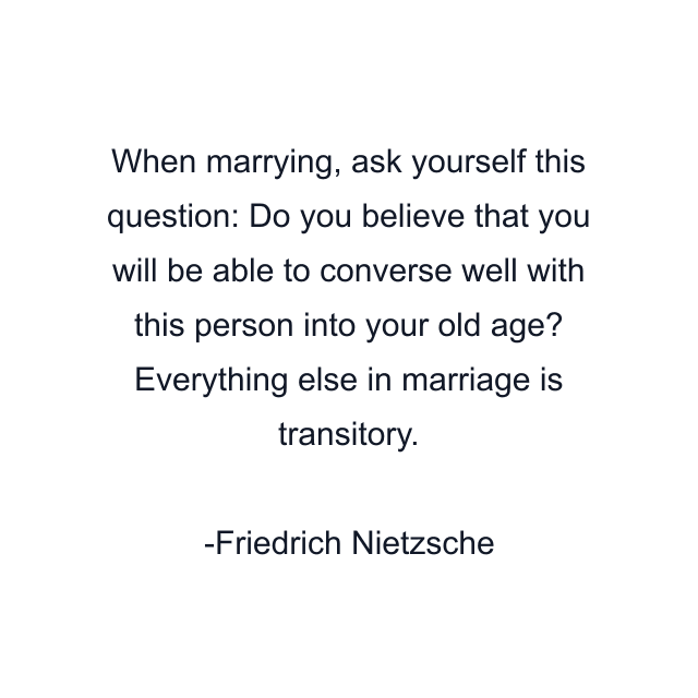 When marrying, ask yourself this question: Do you believe that you will be able to converse well with this person into your old age? Everything else in marriage is transitory.