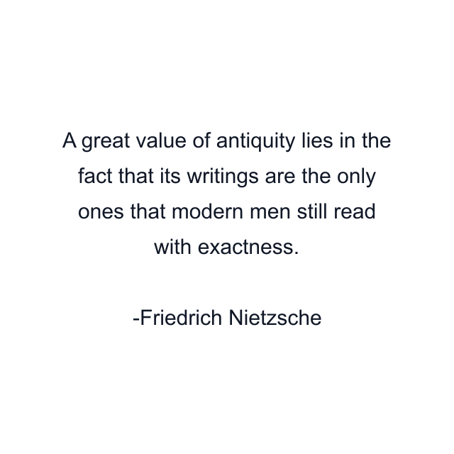 A great value of antiquity lies in the fact that its writings are the only ones that modern men still read with exactness.