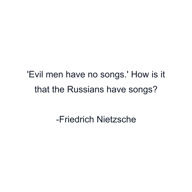 'Evil men have no songs.' How is it that the Russians have songs?