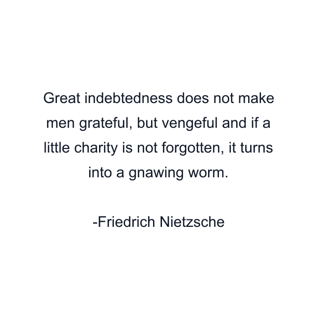 Great indebtedness does not make men grateful, but vengeful and if a little charity is not forgotten, it turns into a gnawing worm.