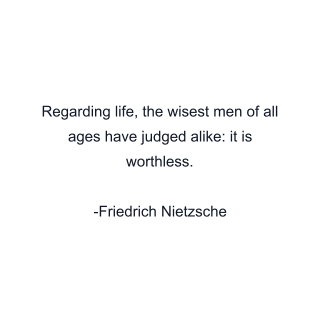 Regarding life, the wisest men of all ages have judged alike: it is worthless.