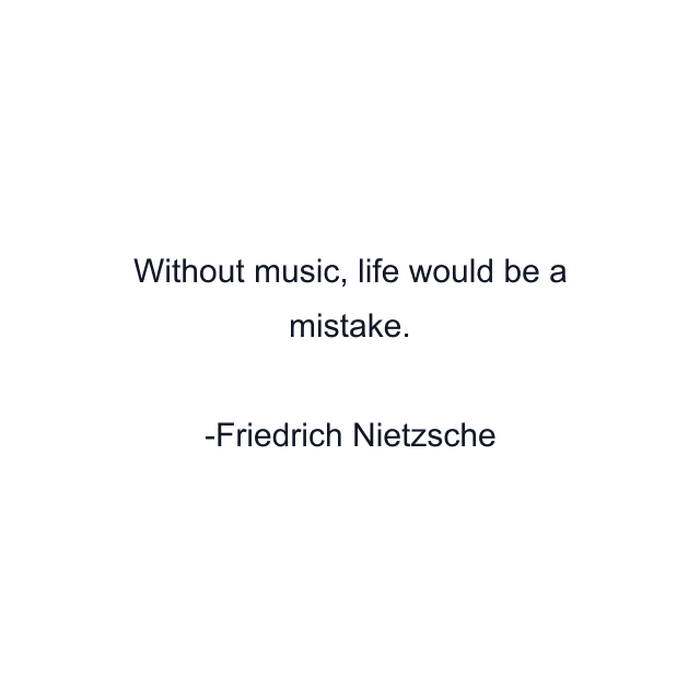 Without music, life would be a mistake.